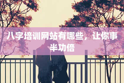 八字培训网站有哪些，让你事半功倍