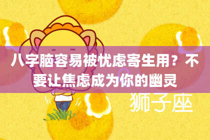 八字脑容易被忧虑寄生用？不要让焦虑成为你的幽灵