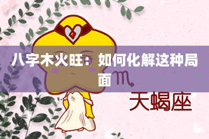 八字木火旺：如何化解这种局面