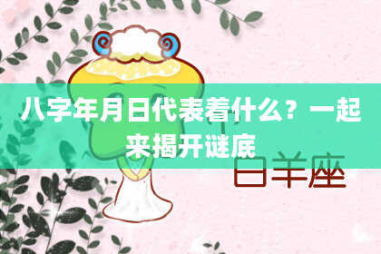 八字年月日代表着什么？一起来揭开谜底