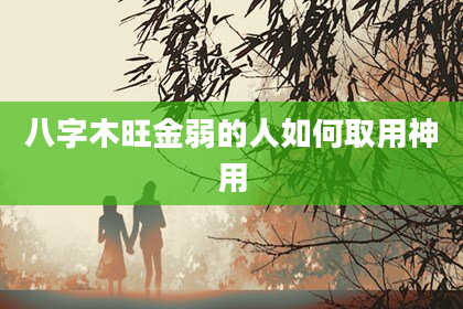 八字木旺金弱的人如何取用神用
