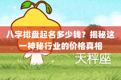 八字排盘起名多少钱？揭秘这一神秘行业的价格真相