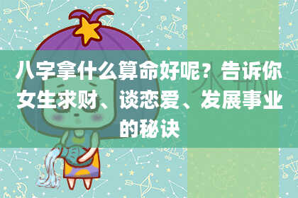 八字拿什么算命好呢？告诉你女生求财、谈恋爱、发展事业的秘诀