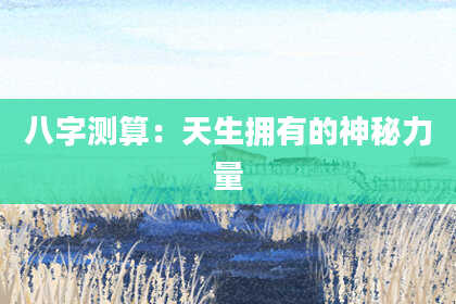 八字测算：天生拥有的神秘力量