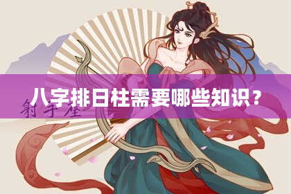 八字排日柱需要哪些知识？
