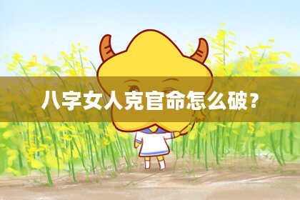 八字女人克官命怎么破？