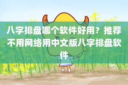 八字排盘哪个软件好用？推荐不用网络用中文版八字排盘软件