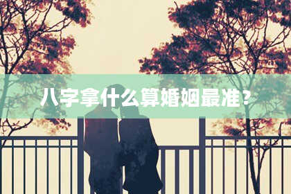 八字拿什么算婚姻最准？