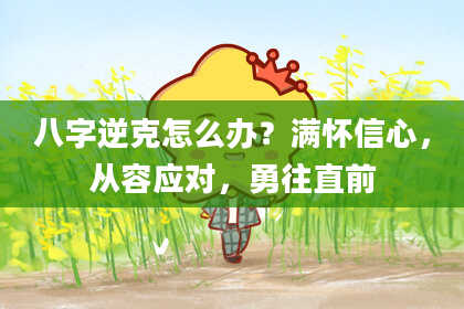 八字逆克怎么办？满怀信心，从容应对，勇往直前