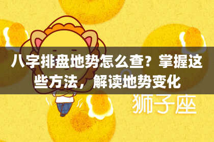 八字排盘地势怎么查？掌握这些方法，解读地势变化