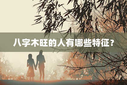 八字木旺的人有哪些特征？