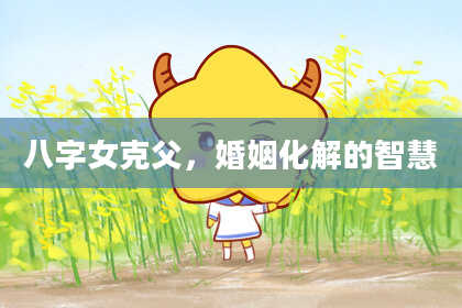 八字女克父,婚姻化解的智慧