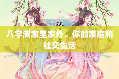 八字测家里家外，你的家庭和社交生活