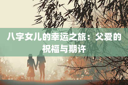八字女儿的幸运之旅：父爱的祝福与期许