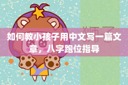 如何教小孩子用中文写一篇文章,八字跑位指导
