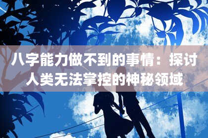 八字能力做不到的事情：探讨人类无法掌控的神秘领域