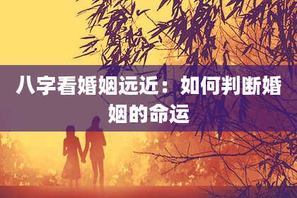 八字看婚姻远近：如何判断婚姻的命运