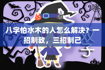 八字怕水木的人怎么解决？一招制敌，三招制己