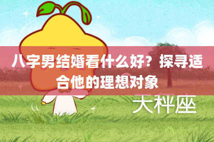 八字男结婚看什么好？探寻适合他的理想对象