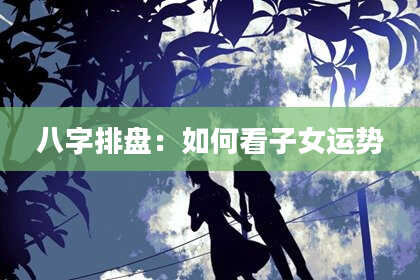 八字排盘：如何看子女运势