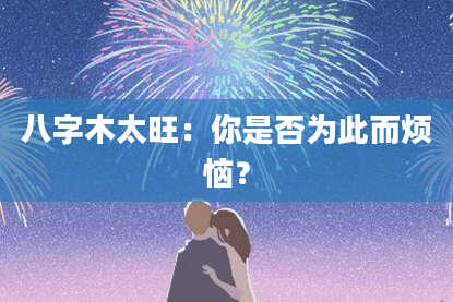 八字木太旺：你是否为此而烦恼？