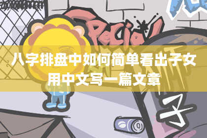 八字排盘中如何简单看出子女用中文写一篇文章