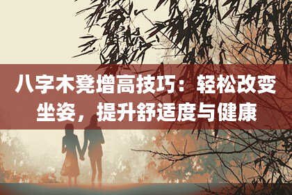 八字木凳增高技巧：轻松改变坐姿，提升舒适度与健康
