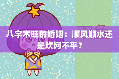 八字木旺的婚姻：顺风顺水还是坎坷不平？