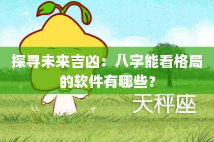 探寻未来吉凶:八字能看格局的软件有哪些?