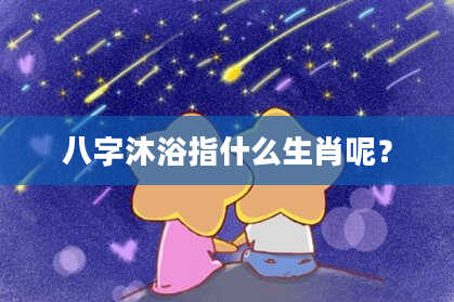 八字沐浴指什么生肖呢？