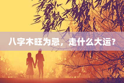 八字木旺为忌，走什么大运？