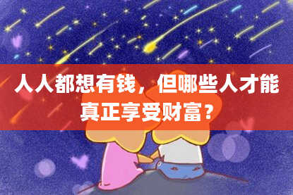 人人都想有钱,但哪些人才能真正享受财富?