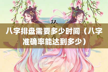 八字排盘需要多少时间（八字准确率能达到多少）