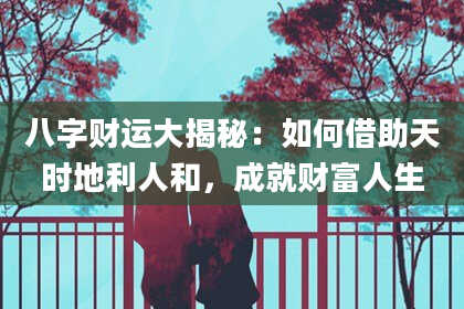 八字财运大揭秘：如何借助天时地利人和，成就财富人生