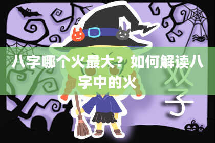 八字哪个火最大？如何解读八字中的火