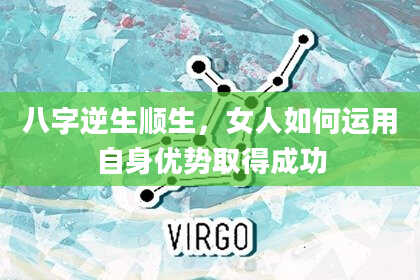 八字逆生顺生，女人如何运用自身优势取得成功