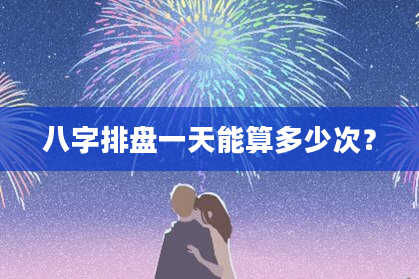 八字排盘一天能算多少次？