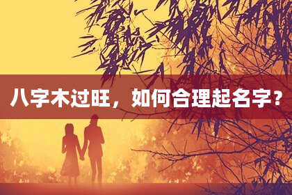 八字木过旺，如何合理起名字？