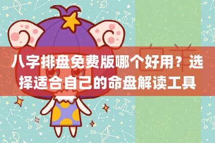 八字排盘免费版哪个好用？选择适合自己的命盘解读工具