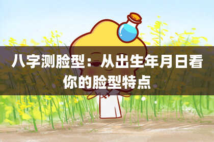 八字测脸型：从出生年月日看你的脸型特点