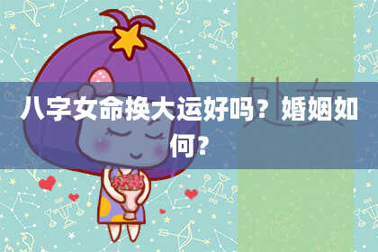 八字女命换大运好吗？婚姻如何？
