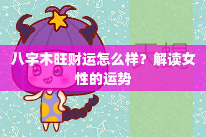 八字木旺财运怎么样？解读女性的运势