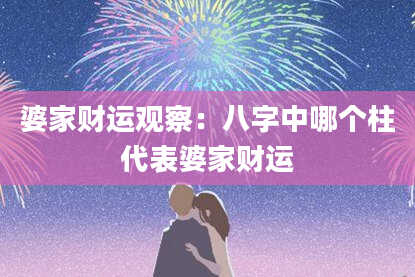 婆家财运观察：八字中哪个柱代表婆家财运