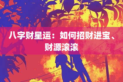 八字财星运：如何招财进宝、财源滚滚