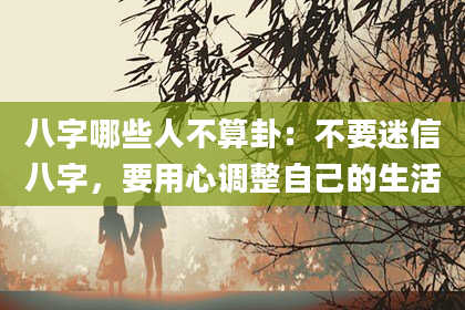 八字哪些人不算卦：不要迷信八字，要用心调整自己的生活