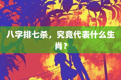 八字排七杀，究竟代表什么生肖？