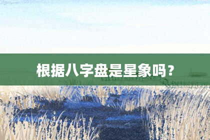 根据八字盘是星象吗?