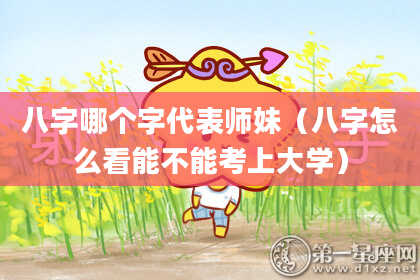 八字哪个字代表师妹（八字怎么看能不能考上大学）