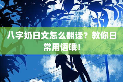 八字奶日文怎么翻译？教你日常用语哦！