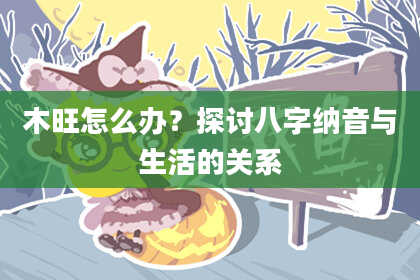 木旺怎么办？探讨八字纳音与生活的关系